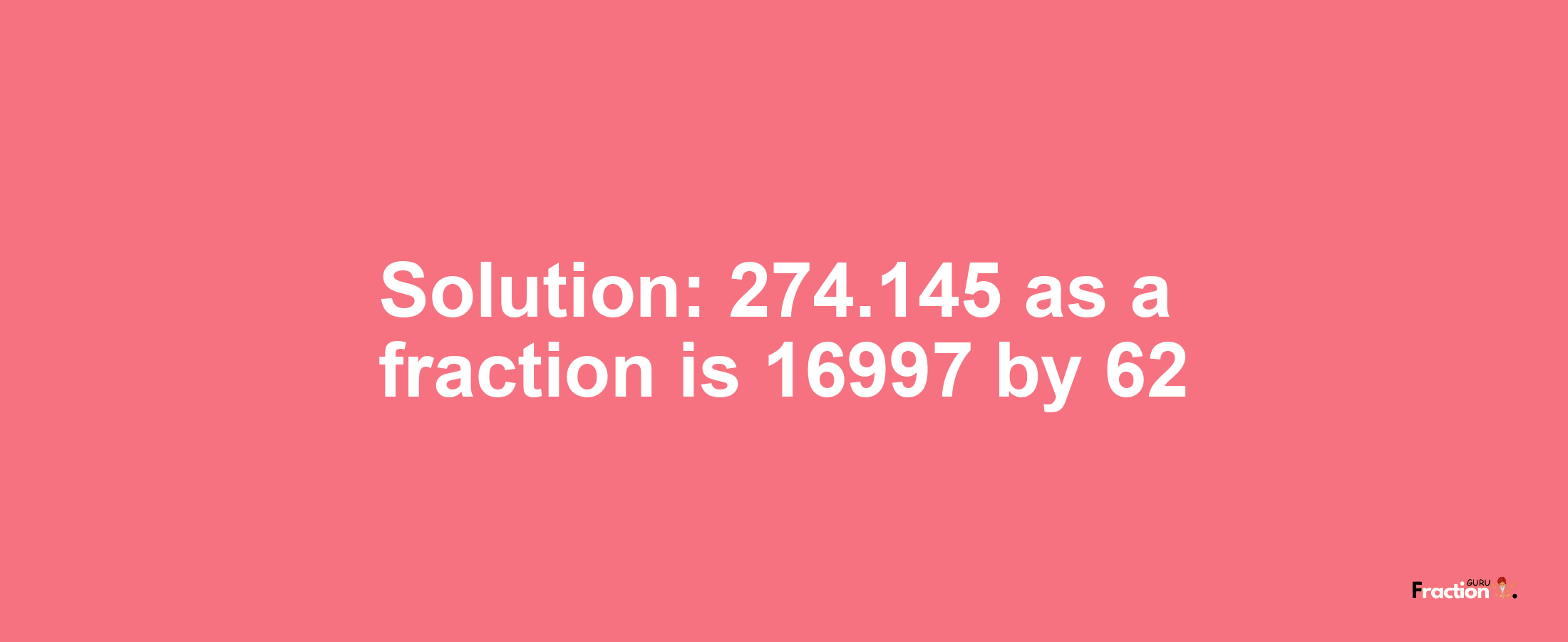 Solution:274.145 as a fraction is 16997/62